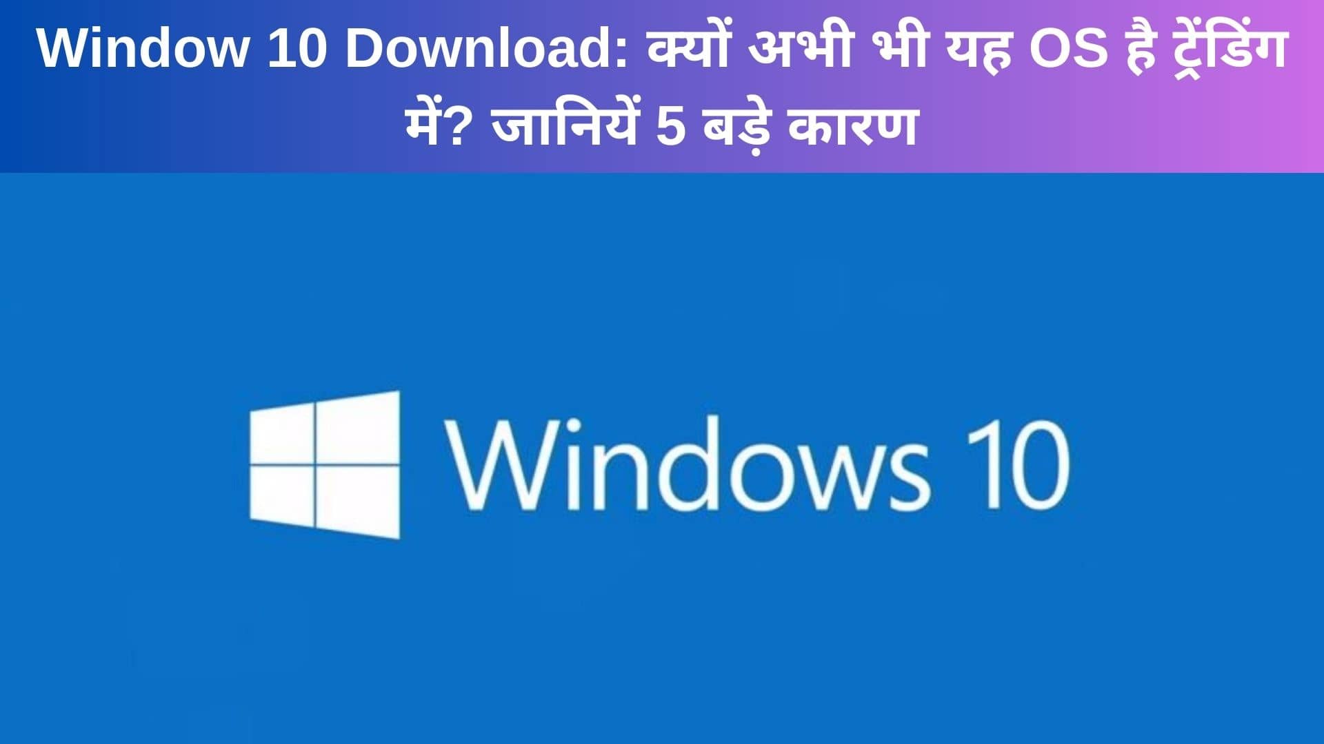 Window 10 Download: क्यों अभी भी यह OS है ट्रेंडिंग में? जानियें 5 बड़े कारण